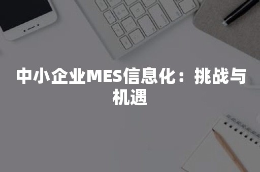 中小企业MES信息化：挑战与机遇