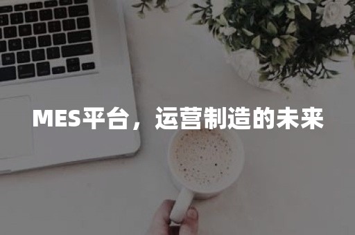 MES平台，运营制造的未来