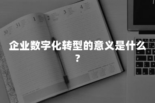 企业数字化转型的意义是什么?