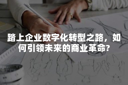 踏上企业数字化转型之路，如何引领未来的商业革命?