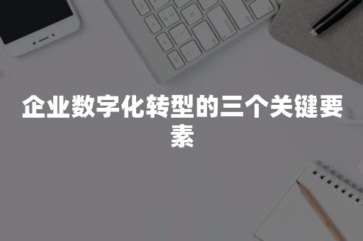 企业数字化转型的三个关键要素