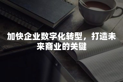 加快企业数字化转型，打造未来商业的关键